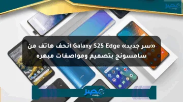 «سر جديد» Galaxy S25 Edge أنحف هاتف من سامسونج بتصميم ومواصفات مبهرة